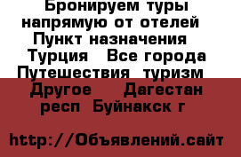 Бронируем туры напрямую от отелей › Пункт назначения ­ Турция - Все города Путешествия, туризм » Другое   . Дагестан респ.,Буйнакск г.